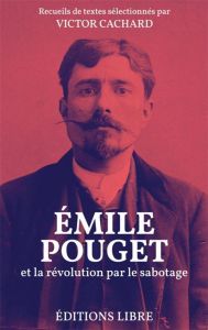 Emile Pouget et la révolution par le sabotage. Textes inédits - Pouget Emile - Cachard Victor