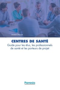 Centres de santé. Guide pour les élus, les professionnels de santé et les porteurs de projet - Delprat Laurent - Lecomte Jean-Marc - Scohy Nicola