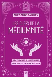 Les clefs de la médiumnité. Découvrez & maîtrisez vos pouvoirs de médium - Barbey Frédéric