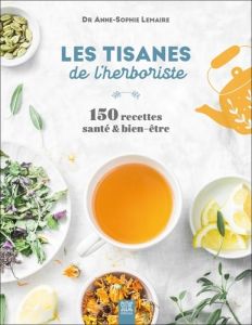 Les tisanes de l'herboriste. 150 recettes santé & bien-être - Lemaire Anne-Sophie