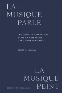 La musique parle, la musique peint. Tome 1, Histoire. Les voies de l'imitation et de la référence da - Accaoui Christian