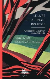 Le livre de la jungle insurgée. Plongée dans la guérilla naxalite en Inde - Shah Alpa - Izoard Célia - Desquesnes Naïké
