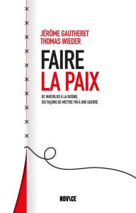 Faire la paix. De Waterloo au Haut-Adige, six façons de mettre fin à une guerre - Gautheret Jérôme - Wieder Thomas