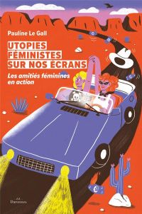 Utopies féministes sur nos écrans. Les amitiés féminines en action - Le Gall Pauline