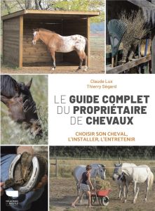 Le Guide complet du propriétaire de chevaux. Choisir son cheval, l'installer, l'entretenir - Lux Claude - Ségard Thierry