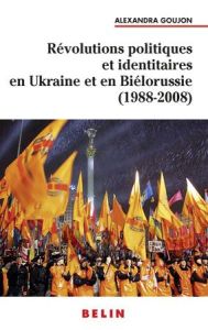 Révolutions politiques et identitaires en Ukraine et Biélorussie (1988-2008) - Goujon Alexandra