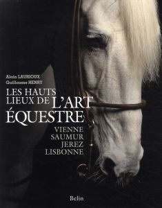 Les hauts lieux de l'art équestre. Vienne, Saumur, Jerez, Lisbonne - Laurioux Alain - Henry Guillaume