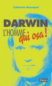 Darwin, l'homme qui osa ! - Bousquet Catherine