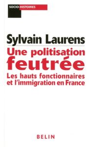 Une politisation feutrée. Les hauts fonctionnaires et l'immigration en France (1962-1981) - Laurens Sylvain