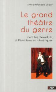 Le grand théâtre du genre. Identités, sexualités et féminisme en "Amérique" - Berger Anne-Emmanuelle