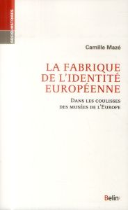 La fabrique de l'identité européenne. Dans les coulisses des musées de l'Europe - Mazé Camille