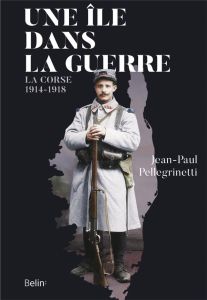 Une île dans la guerre. La Corse, 1914-1918 - Pellegrinetti Jean-Paul