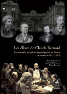 Les élèves de Claude Bernard. Les nouvelles disciplines physiologiques en France au tournant du XXe - Corvol Pierre - Barbara Jean-Gaël