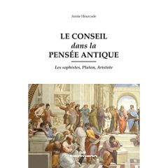 Le conseil dans la pensée antique. Les sophistes, Platon, Aristote - Hourcade Annie