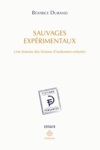 Sauvages expérimentaux. Une histoire des fictions d'isolement enfantin - Durand Béatrice