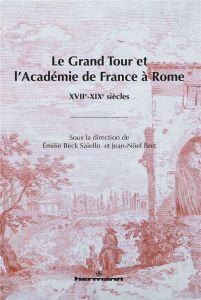 Le Grand Tour et l'Académie de France à Rome. XVIIe-XIXe siècles - Beck Saiello Emilie - Bret Jean-Noël