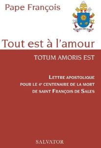 Tout est à l'amour. Totum amoris est - Lettre apostolique pour le 4e centenaire de la mort de saint - François Pape - Podvin Bernard