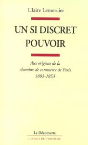 Un si discret pouvoir. Aux origines de la chambre de commerce de Paris, 1803-1853 - Lemercier Claire