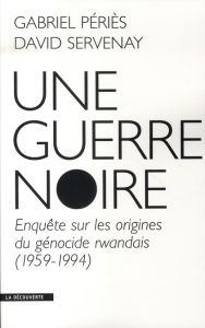 Une guerre noire. Enquête sur les origines du génocide rwandais (1959-1994) - Servenay David - Périès Gabriel