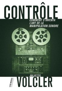 Contrôle. Comment s'inventa l'art de la manipulation sonore - Volcler Juliette