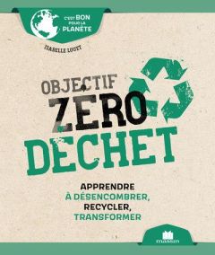 Objectif zéro déchet. Apprendre à désencombrer, recycler, transformer - Louet Isabelle