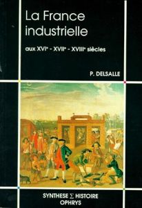 La France industrielle aux XVIe, XVIIe, XVIIIe siècles - Delsalle Paul