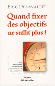 Quand fixer des objectifs ne suffit plus ! Quel management pour obtenir le meilleur de ses collabora - Delavallée Eric