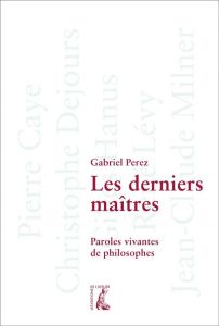 Les derniers maîtres. Paroles vivantes de philosophes - Perez Gabriel - Caye Pierre - Dejours Christophe -