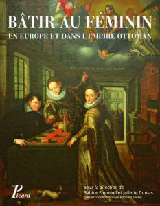 Bâtir au féminin en Europe et dans l'Empire Ottoman. Traditions et stratégies en Orient et en Occide - Frommel Sabine - Dumas Juliette