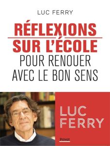 Réflexions sur l'école. Pour renouer avec le bon sens - Ferry Luc