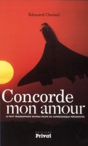 Concorde mon amour. Le petit télégraphiste devenu pilote du supersonique présidentiel - Chemel Edouard - Marc Yves