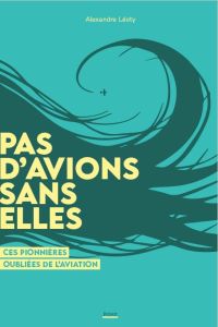 Pas d'aviation sans elles. Des femmes audacieuses, aventurières et libres - Léoty Alexandre - Maunoury Catherine