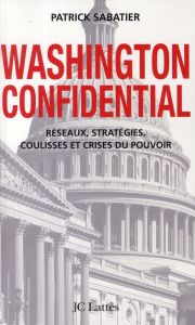 Washington Confidential. Réseaux, stratégies, coulisses et crises du pouvoir - Sabatier Patrick