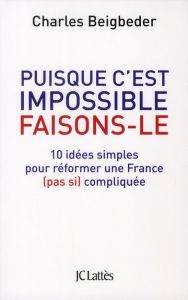 Puisque c'est impossible, faisons-le. 10 idées simples pour réformer une France (pas si) compliquée - Beigbeder Charles