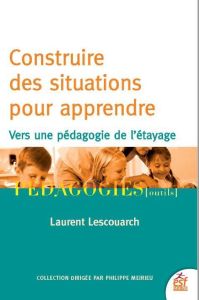 Construire des situations pour apprendre. Vers une pédagogie de l'étayage - Lescouarch Laurent - Peyronie Henri