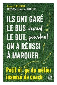 Ils ont garé le bus devant le but, pourtant on a réussi à marquer. Petit éloge insensé du métier de - Bellenger Lionel - Houllier Gérard