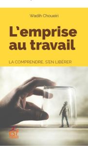 L'emprise au travail. La comprendre, s'en libérer - Choueiri Wadih