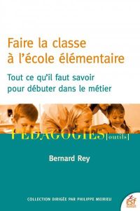 Faire la classe à l'école élémentaire. Tout ce qu'il faut savoir pour débuter dans le métier, Editio - Rey Bernard