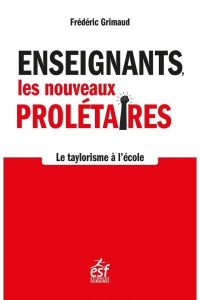 Enseignants, les nouveaux prolétaires. Le taylorisme à l'école - Grimaud Frédéric