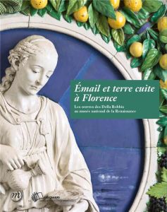 Email et terre cuite à Florence. Les oeuvres des Della Robbia au musée national de la Renaissance - Carta Federica - Crépin-Leblond Thierry