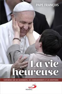 La vie heureuse. Catéchèses sur les Béatitudes, les Sacrements et les Commandements - PAPE FRANCOIS