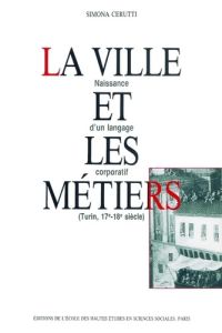 La ville et les métiers. Naissance d'un langage corporatif (Turin, 17e-18e siècle) - Cerutti Simona