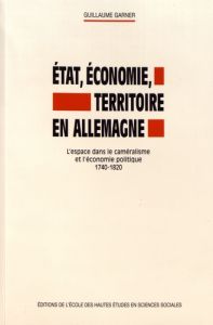 Etat, économie, territoire en Allemagne. L'espace dans le caméralisme et l'économie politique, 1740- - Garnier Guillaume