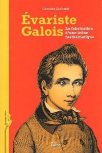 Evariste Galois / La fabrication d'une icône mathématique - Ehrhardt Caroline