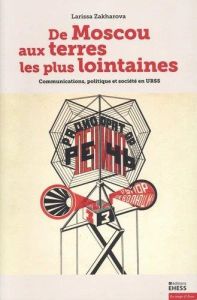 De Moscou aux terres les plus lointaines. Communications, politique et société en URSS - Zakharova Larissa