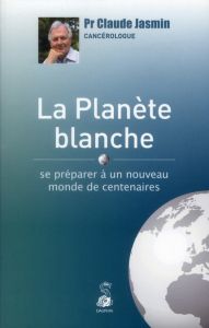 La planète blanche. Se préparer à un nouveau monde de centenaires - Jasmin Claude