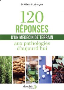 120 réponses d'un médecin de terrain aux pathologies d'aujourd'hui. 3e édition - Leborgne Gérard