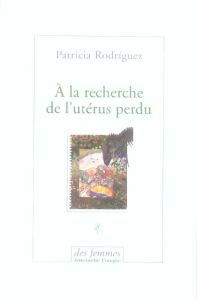 A la recherche de l'utérus perdu - Rodriguez Saravia Patricia - Lhermillier Nelly