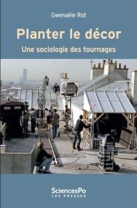 PLANTER LE DECOR - UNE SOCIOLOGIE DES TOURNAGES - ROT GWENAELE