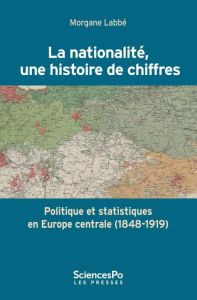 La nationalité, une histoire de chiffres. Politique et statistiques en Europe Centrale (1848-1919) - Labbé Morgane